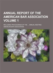 Annual Report of the American Bar Association; Including Proceedings of the ... Annual Meeting Volume 1,1230354328,9781230354323