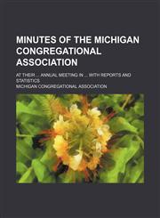 Minutes of the Michigan Congregational Association; at their ... annual meeting in ... with reports and statistics,1130528871,9781130528879