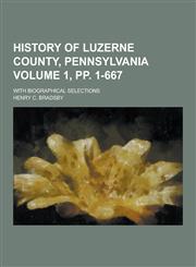 History of Luzerne County, Pennsylvania; With Biographical Selections Volume 1, Pp. 1-667,1230203133,9781230203133