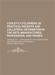 Cooley's cyclopædia of practical receipts and collateral information in the arts, manufactures, professions, and trades,; Designed as a ... supplement to the pharmacopœia and general book of reference ...,1234139405,9781234139407