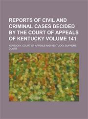 Reports of Civil and Criminal Cases Decided by the Court of Appeals of Kentucky Volume 141,1230023925,9781230023922
