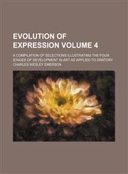 Evolution of expression; A compilation of selections illustrating the four stages of development in art as applied to oratory Volume 4,1152454331,9781152454330