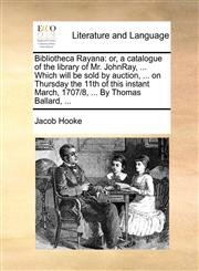 Bibliotheca Rayana or, a catalogue of the library of Mr. JohnRay, ... Which will be sold by auction, ... on Thursday the 11th of this instant March, 1707/8, ... By Thomas Ballard, ...,1170405568,9781170405567