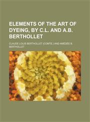 Elements of the art of dyeing, by C.L. and A.B. Berthollet,1153969629,9781153969628