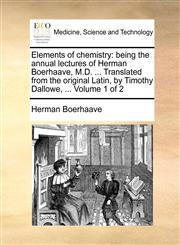 Elements of chemistry being the annual lectures of Herman Boerhaave, M.D. ... Translated from the original Latin, by Timothy Dallowe, ...  Volume 1 of 2,1140840223,9781140840220