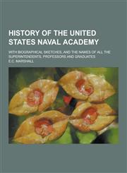 History of the United States Naval Academy; With Biographical Sketches, and the Names of All the Superintendents, Professors and Graduates,1230314334,9781230314334