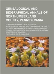 Genealogical and Biographical Annals of Northumberland County, Pennsylvania; Containing a Genealogical Record of Representative Families, Including Many of the Early Settlers, and Biographical Sketches of Prominent Citizens, Prepared from,1236758617,9781236758613