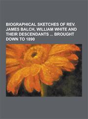 Biographical Sketches of REV. James Balch, William White and Their Descendants Brought Down to 1890,1230309268,9781230309262