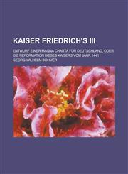 Kaiser Friedrich's III; Entwurf Einer Magna Charta Fur Deutschland, Oder Die Reformation Dieses Kaisers Vom Jahr 1441,1234425726,9781234425722