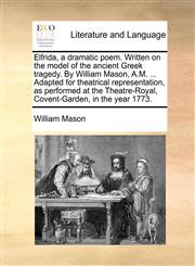 Elfrida, a dramatic poem. Written on the model of the ancient Greek tragedy. By William Mason, A.M. ... Adapted for theatrical representation, as performed at the Theatre-Royal, Covent-Garden, in the year 1773.,1170628044,9781170628041
