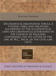 Decimarum & oblationum tabula, a tything-table and oblations according to the ecclesiastical laws and ordinances established in the Church of England, containing the vey letter of the law. by W.C., Bach. of the civil-law. (1671),1171279256,9781171279259