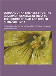 Journal of an Embassy from the Governor-General of India to the Courts of Siam and Cochin China; Exhibiting a View of the Actual State of Those Kingdo,1230428933,9781230428932