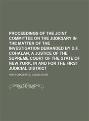 Proceedings of the Joint Committee on the Judiciary in the matter of the Investigation demanded by D.F. Cohalan, a justice of the Supreme Court of the State of New York, in and for the First Judicial District,1150861533,9781150861536