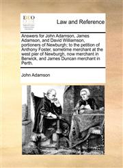 Answers for John Adamson, James Adamson, and David Williamson, portioners of Newburgh; to the petition of Anthony Foster, sometime merchant at the west pier of Newburgh, now merchant in Berwick, and James Duncan merchant in Perth.,1171379951,9781171379959
