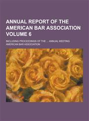 Annual Report of the American Bar Association; Including Proceedings of the ... Annual Meeting Volume 6,1230448209,9781230448206