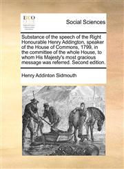 Substance of the speech of the Right Honourable Henry Addington, speaker of the House of Commons, 1799, in the committee of the whole House, to whom His Majesty's most gracious message was referred. Second edition.,1171364393,9781171364399