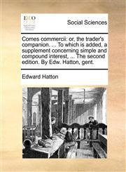 Comes commercii or, the trader's companion. ... To which is added, a supplement concerning simple and compound interest, ... The second edition. By Edw. Hatton, gent.,1140986384,9781140986386