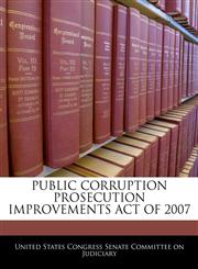 PUBLIC CORRUPTION PROSECUTION IMPROVEMENTS ACT OF 2007,1240620314,9781240620319
