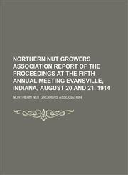 Northern Nut Growers Association Report of the Proceedings at the Fifth Annual Meeting Evansville, Indiana, August 20 and 21, 1914,1153783592,9781153783590