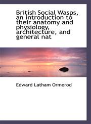 British Social Wasps, an Introduction to Their Anatomy and Physiology, Architecture, and General Nat,1117196216,9781117196213