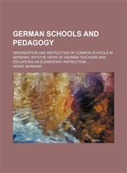 German Schools and Pedagogy; Organization and Instruction of Common Schools in Germany, Withthe Views of German Teachers and Educators on Elementary Instruction.,1150444584,9781150444586