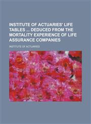 Institute of actuaries' life tables  deduced from the mortality experience of life assurance companies,1130975568,9781130975567