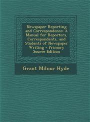 Newspaper Reporting and Correspondence A Manual for Reporters, Correspondents, and Students of Newspaper Writing,1287475736,9781287475736