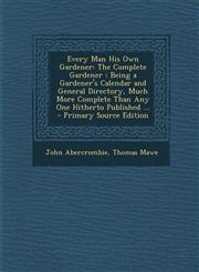 Every Man His Own Gardener The Complete Gardener: Being a Gardener's Calendar and General Directory, Much More Complete Than Any One Hitherto Pub,1289929491,9781289929497