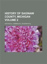 History of Saginaw County, Michigan Volume 2; historical, commercial, biographical,1236244354,9781236244352