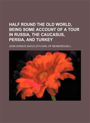 Half Round the Old World, Being Some Account of a Tour in Russia, the Caucasus, Persia, and Turkey,1150219149,9781150219146