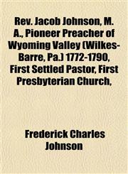 Rev. Jacob Johnson, M. A., Pioneer Preacher of Wyoming Valley (Wilkes-Barre, Pa.) 1772-1790, First Settled Pastor, First Presbyterian Church,,1153138964,9781153138963