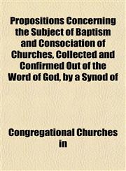 Propositions Concerning the Subject of Baptism and Consociation of Churches, Collected and Confirmed Out of the Word of God, by a Synod of,1152696572,9781152696570