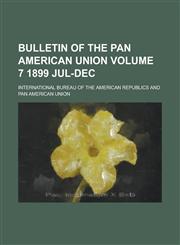 Bulletin of the Pan American Union Volume 7 1899 Jul-Dec,1230190996,9781230190990