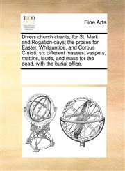 Divers church chants, for St. Mark and Rogation-days; the proses for Easter, Whitsuntide, and Corpus Christi; six different masses; vespers, mattins, lauds, and mass for the dead, with the burial office.,1170310117,9781170310113
