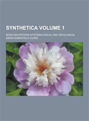Synthetica; Being Meditations Epistemological and Ontological Volume 1,1230360131,9781230360133