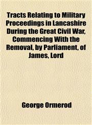 Tracts Relating to Military Proceedings in Lancashire During the Great Civil War, Commencing With the Removal, by Parliament, of James, Lord,1152074784,9781152074781