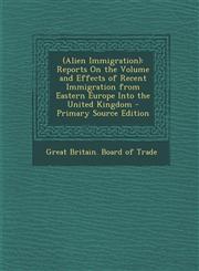 (Alien Immigration) Reports on the Volume and Effects of Recent Immigration from Eastern Europe Into the United Kingdom - Primary Source E,1287521967,9781287521969
