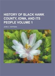 History of Black Hawk County, Iowa, and Its People Volume 1,1230345116,9781230345116