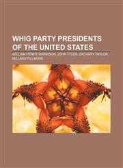 Whig Party Presidents of the United States William Henry Harrison, John Tyler, Zachary Taylor, Millard Fillmore,1233140078,9781233140077