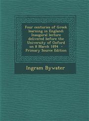 Four Centuries of Greek Learning in England; Inaugural Lecture Delivered Before the University of Oxford on 8 March 1894 - Primary Source Edition,1289634653,9781289634650