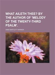 What Aileth Thee?; By the Author of 'melody of the Twenty-Third Psalm'.,1458950417,9781458950413