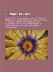 Humane policy; or, Justice to the aborigines of new settlements essential to a due expenditure of British money, and to the best interests of the settlers. With suggestions how to civilise the natives by an improved administration of existing means,1150027282,9781150027284