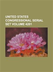 United States Congressional Serial Set Volume 4201,1234069431,9781234069438