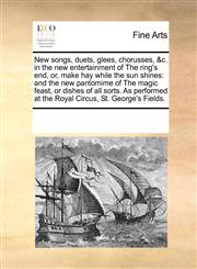 New songs, duets, glees, chorusses, &c. in the new entertainment of The ring's end, or, make hay while the sun shines and the new pantomime of The magic feast, or dishes of all sorts. As performed at the Royal Circus, St. George's Fields.,117082630X,9781170826300