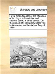 Royal magnificence; or the effusions of ten days a descriptive and satirical poem, in three cantos. On the subject of His Majesty's late visit to Worcester, on the sixth of August, 1788.,1170718043,9781170718049
