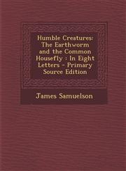 Humble Creatures The Earthworm and the Common Housefly: In Eight Letters,1289394490,9781289394493