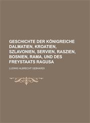 Geschichte Der Konigreiche Dalmatien, Kroatien, Szlavonien, Servien, Raszien, Bosnien, Rama, Und Des Freystaats Ragusa,1231156554,9781231156551