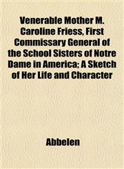 Venerable Mother M. Caroline Friess, First Commissary General of the School Sisters of Notre Dame in America; A Sketch of Her Life and Character,1153197405,9781153197403