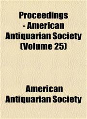 Proceedings - American Antiquarian Society (Volume 25),1152034685,9781152034686