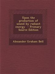 Upon the Production of Sound by Radiant Energy - Primary Source Edition,1294404911,9781294404910
